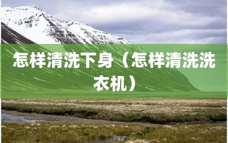 怎样清洗下身（怎样清洗洗衣机）
