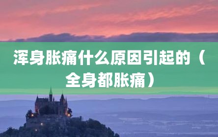 浑身胀痛什么原因引起的（全身都胀痛）