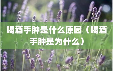 喝酒手肿是什么原因（喝酒手肿是为什么）