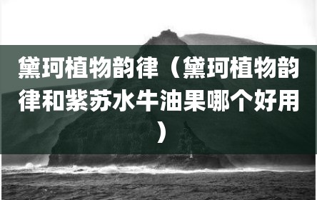黛珂植物韵律（黛珂植物韵律和紫苏水牛油果哪个好用）