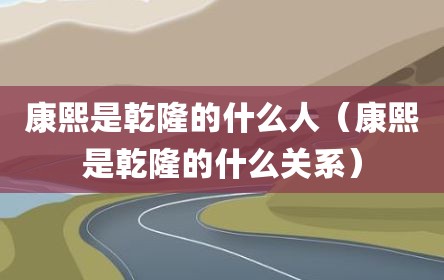 康熙是乾隆的什么人（康熙是乾隆的什么关系）