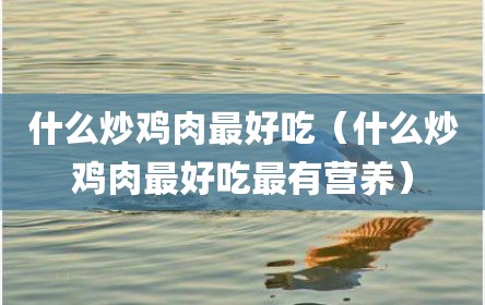 什么炒鸡肉最好吃（什么炒鸡肉最好吃最有营养）