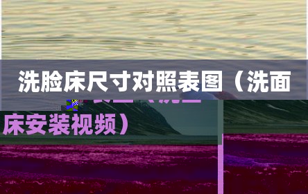 洗脸床尺寸对照表图（洗面床安装视频）