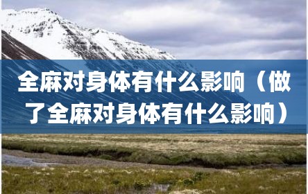 全麻对身体有什么影响（做了全麻对身体有什么影响）