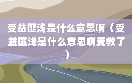 受益匪浅是什么意思啊（受益匪浅是什么意思啊受教了）