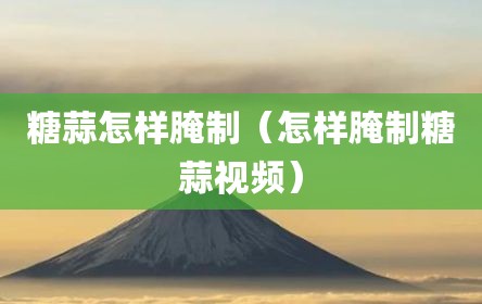 糖蒜怎样腌制（怎样腌制糖蒜视频）