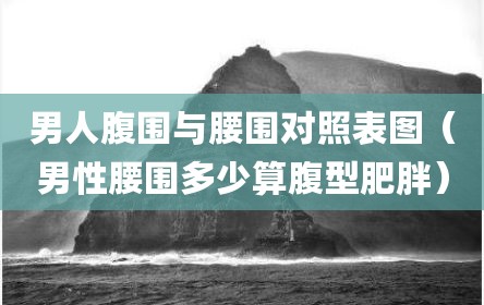 男人腹围与腰围对照表图（男性腰围多少算腹型肥胖）