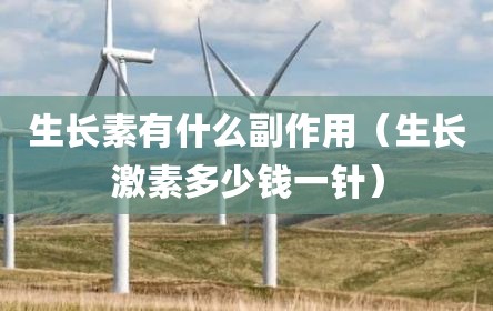 生长素有什么副作用（生长激素多少钱一针）