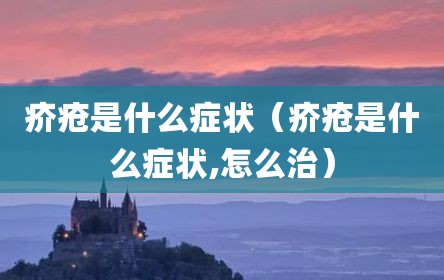 疥疮是什么症状（疥疮是什么症状,怎么治）