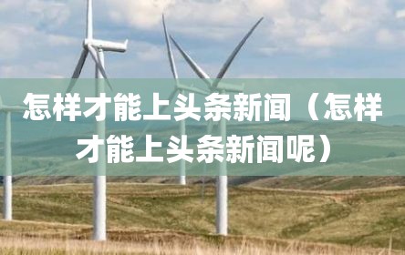 怎样才能上头条新闻（怎样才能上头条新闻呢）