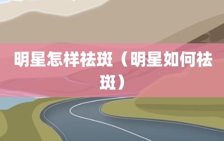 明星怎样祛斑（明星如何祛斑）