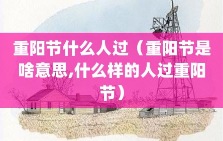 重阳节什么人过（重阳节是啥意思,什么样的人过重阳节）