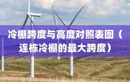 冷棚跨度与高度对照表图（连栋冷棚的最大跨度）