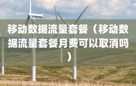 移动数据流量套餐（移动数据流量套餐月费可以取消吗）