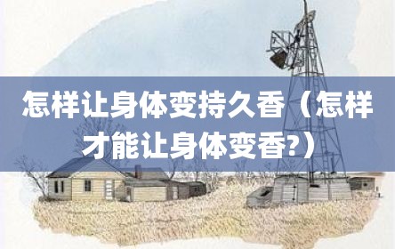 怎样让身体变持久香（怎样才能让身体变香?）