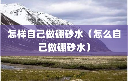 怎样自己做硼砂水（怎么自己做硼砂水）