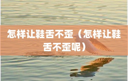 怎样让鞋舌不歪（怎样让鞋舌不歪呢）