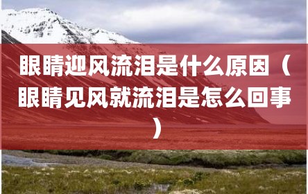 眼睛迎风流泪是什么原因（眼睛见风就流泪是怎么回事）