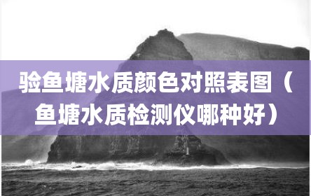 验鱼塘水质颜色对照表图（鱼塘水质检测仪哪种好）