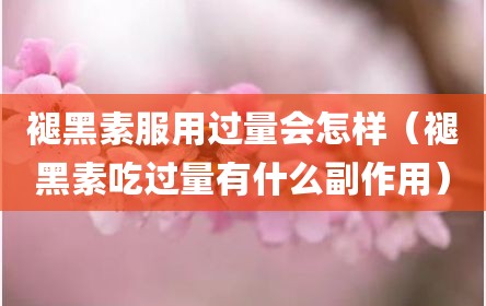 褪黑素服用过量会怎样（褪黑素吃过量有什么副作用）