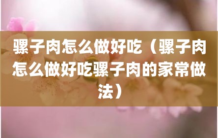 骡子肉怎么做好吃（骡子肉怎么做好吃骡子肉的家常做法）
