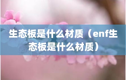 生态板是什么材质（enf生态板是什么材质）