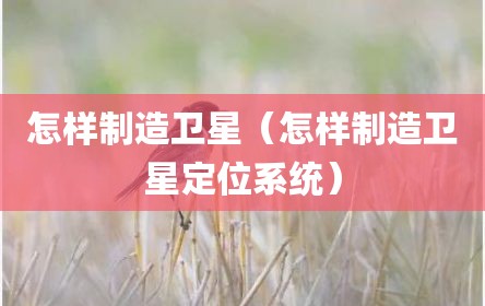 怎样制造卫星（怎样制造卫星定位系统）