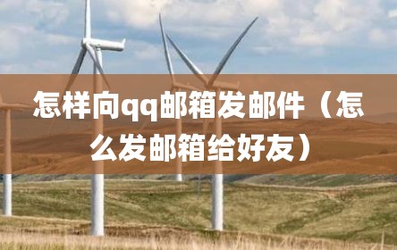 怎样向qq邮箱发邮件（怎么发邮箱给好友）