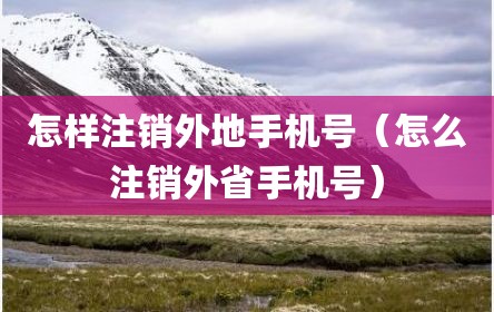 怎样注销外地手机号（怎么注销外省手机号）