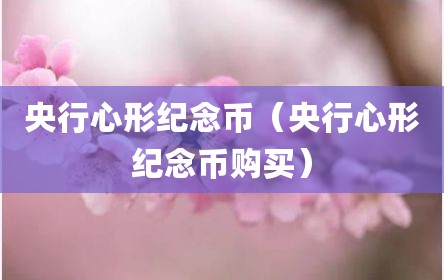 央行心形纪念币（央行心形纪念币购买）
