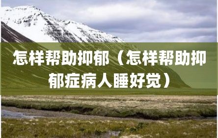 怎样帮助抑郁（怎样帮助抑郁症病人睡好觉）