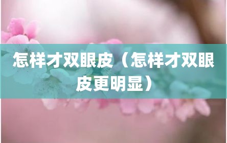 怎样才双眼皮（怎样才双眼皮更明显）