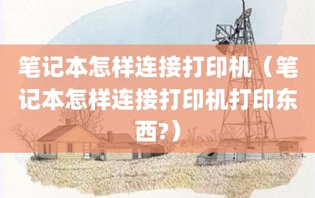 笔记本怎样连接打印机（笔记本怎样连接打印机打印东西?）