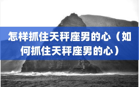 怎样抓住天秤座男的心（如何抓住天秤座男的心）