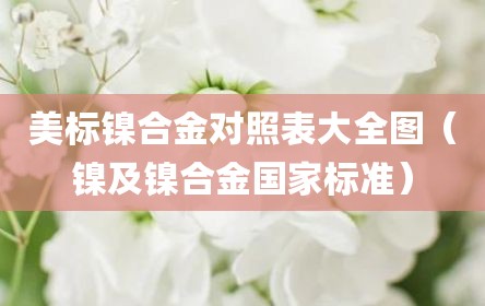 美标镍合金对照表大全图（镍及镍合金国家标准）