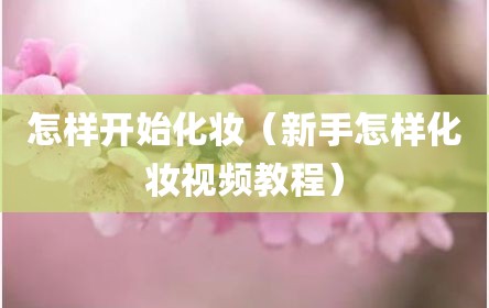 怎样开始化妆（新手怎样化妆视频教程）