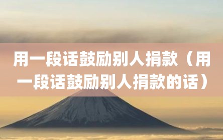 用一段话鼓励别人捐款（用一段话鼓励别人捐款的话）