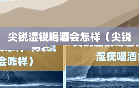 尖锐湿锐喝酒会怎样（尖锐湿疣喝酒会咋样）