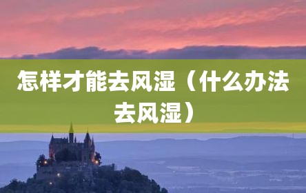 怎样才能去风湿（什么办法去风湿）