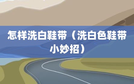 怎样洗白鞋带（洗白色鞋带小妙招）