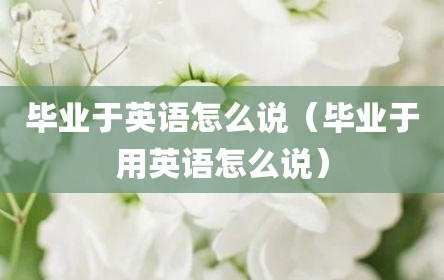 毕业于英语怎么说（毕业于用英语怎么说）