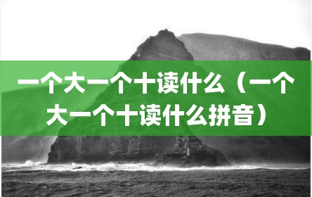 一个大一个十读什么（一个大一个十读什么拼音）