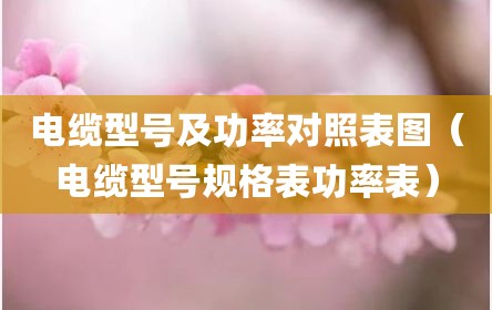 电缆型号及功率对照表图（电缆型号规格表功率表）