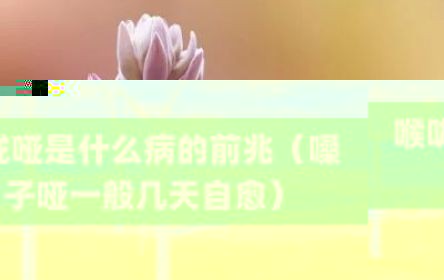 喉咙哑是什么病的前兆（嗓子哑一般几天自愈）
