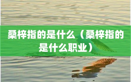 桑梓指的是什么（桑梓指的是什么职业）