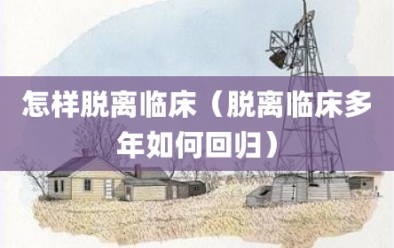 怎样脱离临床（脱离临床多年如何回归）