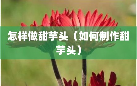 怎样做甜芋头（如何制作甜芋头）