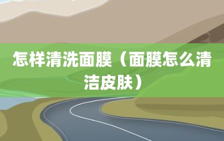 怎样清洗面膜（面膜怎么清洁皮肤）