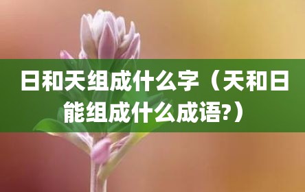 日和天组成什么字（天和日能组成什么成语?）