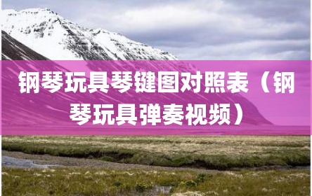 钢琴玩具琴键图对照表（钢琴玩具弹奏视频）